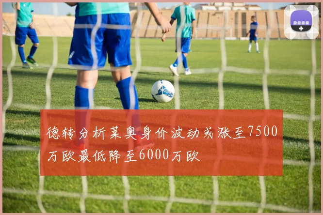 德转分析莱奥身价波动或涨至7500万欧最低降至6000万欧