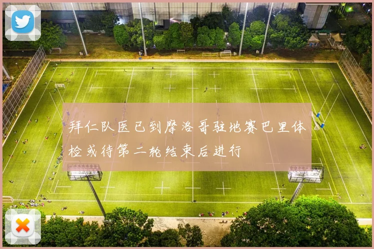 拜仁队医已到摩洛哥驻地赛巴里体检或待第二轮结束后进行