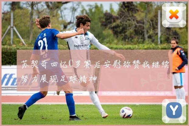 苏契奇回忆C罗赛后安慰称赞我继续努力展现足球精神