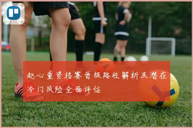 赵心童资格赛晋级路径解析及潜在冷门风险全面评估