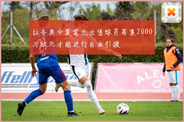 拉齐奥今夏需先出售球员筹集2000万欧元才能进行自由引援