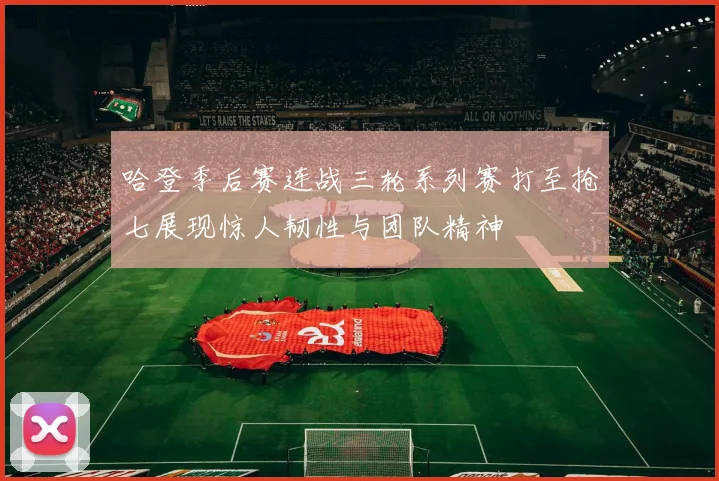 哈登季后赛连战三轮系列赛打至抢七展现惊人韧性与团队精神