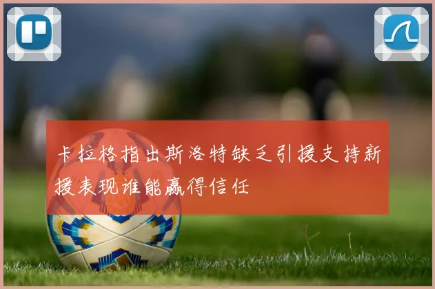 卡拉格指出斯洛特缺乏引援支持新援表现谁能赢得信任
