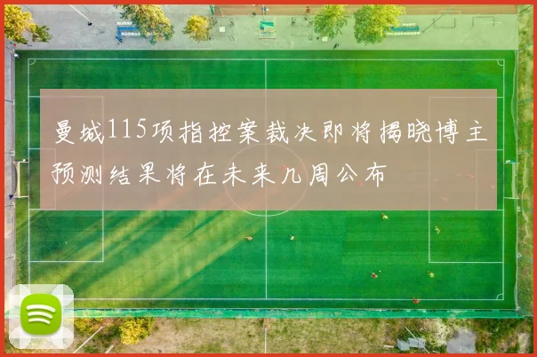 曼城115项指控案裁决即将揭晓博主预测结果将在未来几周公布