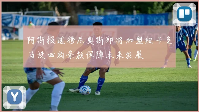 阿斯报道穆尼奥斯即将加盟纽卡皇马设回购条款保障未来发展