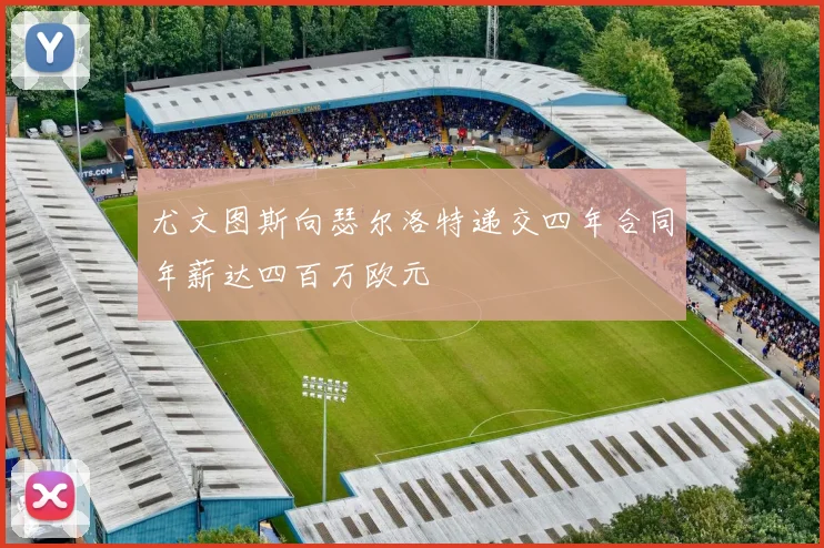 尤文图斯向瑟尔洛特递交四年合同年薪达四百万欧元