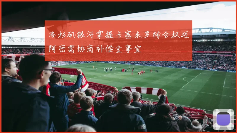 洛杉矶银河掌握卡塞米罗转会权迈阿密需协商补偿金事宜