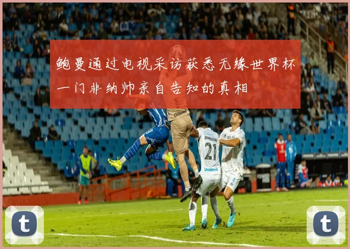 鲍曼通过电视采访获悉无缘世界杯一门非纳帅亲自告知的真相