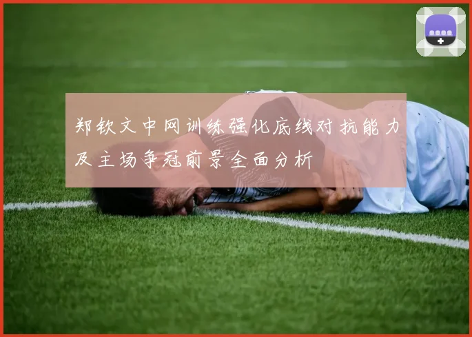 郑钦文中网训练强化底线对抗能力及主场争冠前景全面分析