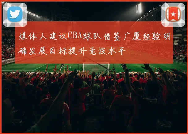 媒体人建议CBA球队借鉴广厦经验明确发展目标提升竞技水平
