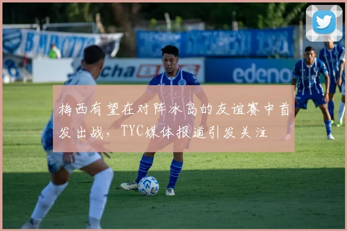 梅西有望在对阵冰岛的友谊赛中首发出战，TYC媒体报道引发关注