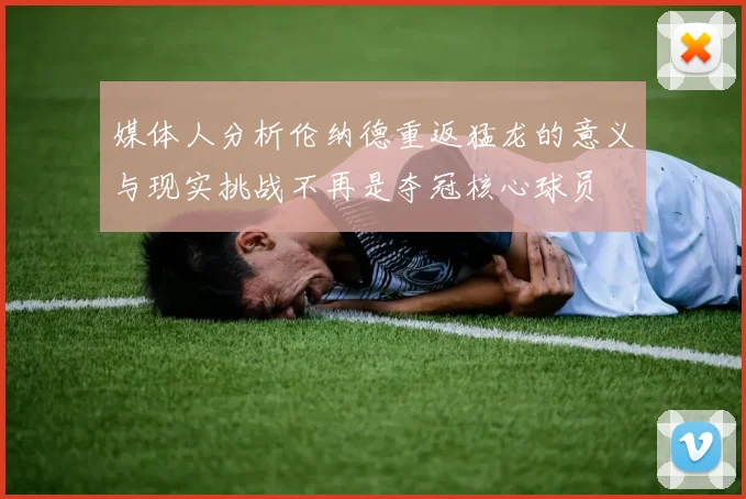 媒体人分析伦纳德重返猛龙的意义与现实挑战不再是夺冠核心球员