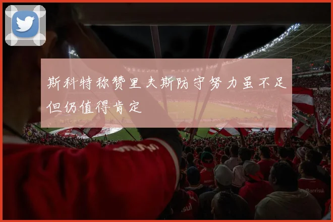 斯科特称赞里夫斯防守努力虽不足但仍值得肯定