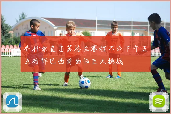 乔科尔直言苏格兰赛程不公下午五点对阵巴西将面临巨大挑战