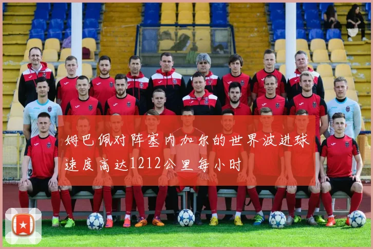 姆巴佩对阵塞内加尔的世界波进球速度高达1212公里每小时