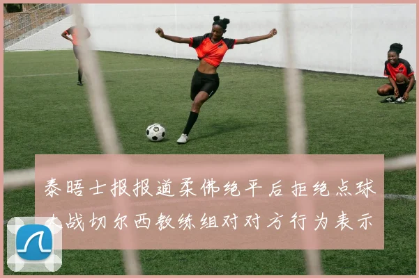 泰晤士报报道柔佛绝平后拒绝点球大战切尔西教练组对对方行为表示不满