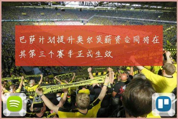 巴萨计划提升奥尔莫薪资合同将在其第三个赛季正式生效