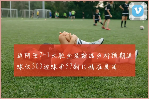 迈阿密7-1大胜全场数据分析预期进球仅303控球率57射门精准度高