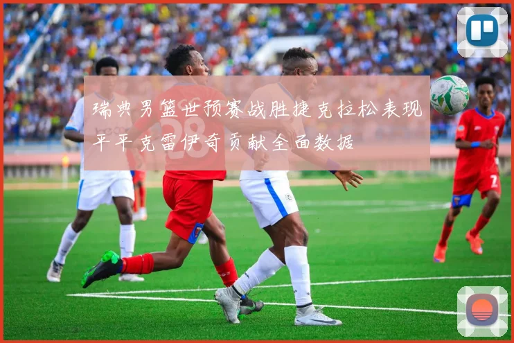 瑞典男篮世预赛战胜捷克拉松表现平平克雷伊奇贡献全面数据