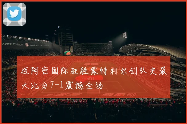 迈阿密国际狂胜蒙特利尔创队史最大比分7-1震撼全场