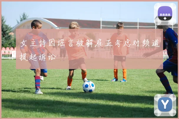 女主持因谣言被解雇正考虑对频道提起诉讼
