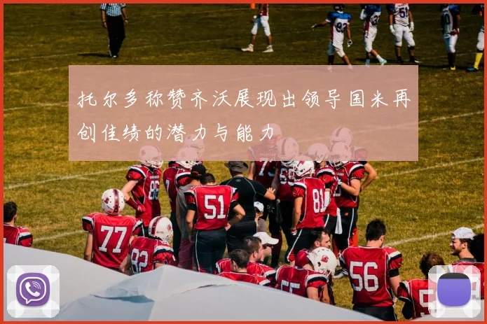 托尔多称赞齐沃展现出领导国米再创佳绩的潜力与能力