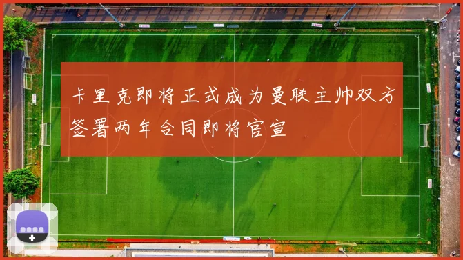 卡里克即将正式成为曼联主帅双方签署两年合同即将官宣