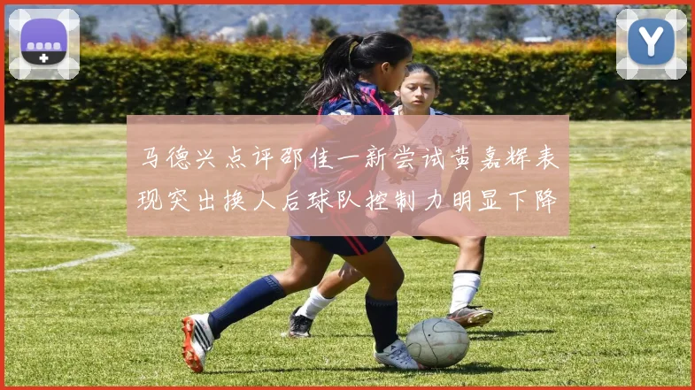 马德兴点评邵佳一新尝试黄嘉辉表现突出换人后球队控制力明显下降