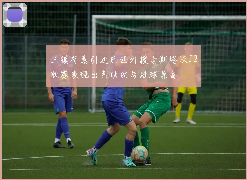 三镇有意引进巴西外援古斯塔沃J2联赛表现出色助攻与进球兼备