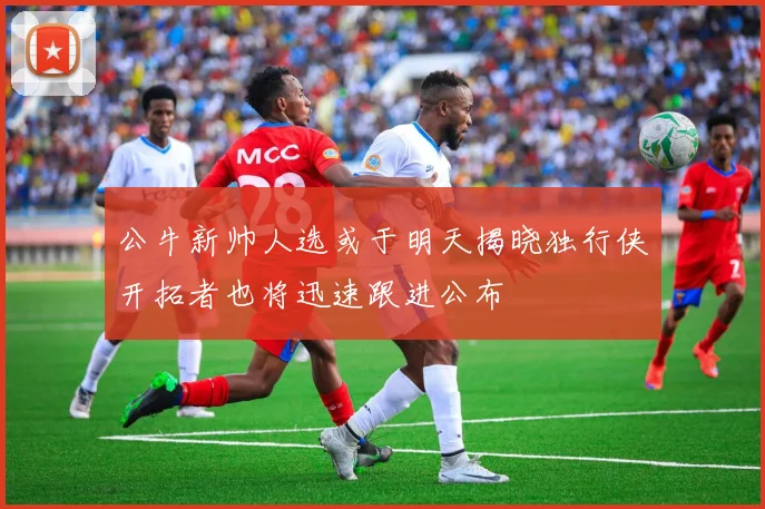 公牛新帅人选或于明天揭晓独行侠开拓者也将迅速跟进公布