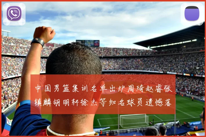中国男篮集训名单出炉周琦赵睿张镇麟胡明轩徐杰等知名球员遗憾落选