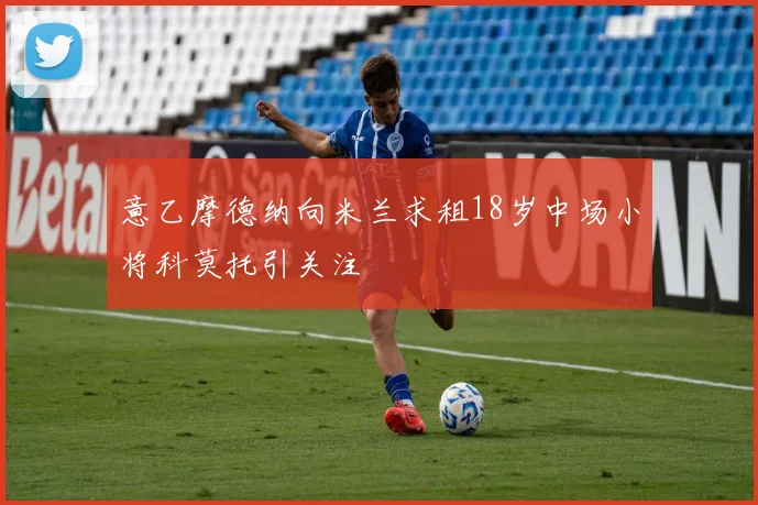 意乙摩德纳向米兰求租18岁中场小将科莫托引关注