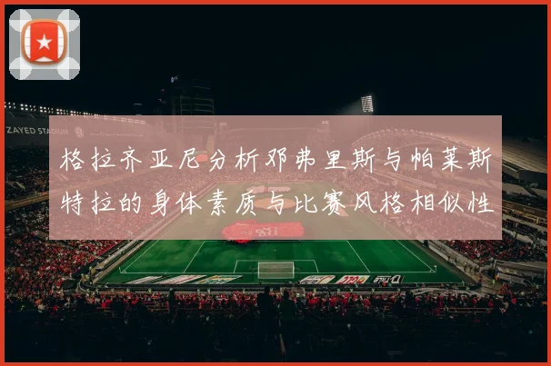 格拉齐亚尼分析邓弗里斯与帕莱斯特拉的身体素质与比赛风格相似性
