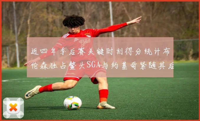 近四年季后赛关键时刻得分统计布伦森独占鳌头SGA与约基奇紧随其后