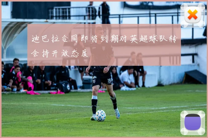 迪巴拉合同即将到期对英超球队转会持开放态度