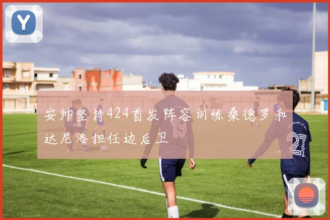 安帅坚持424首发阵容训练桑德罗和达尼洛担任边后卫
